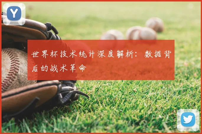 世界杯技术统计深度解析：数据背后的战术革命