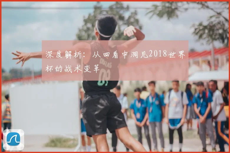 深度解析:从回看中洞见2018世界杯的战术变革
