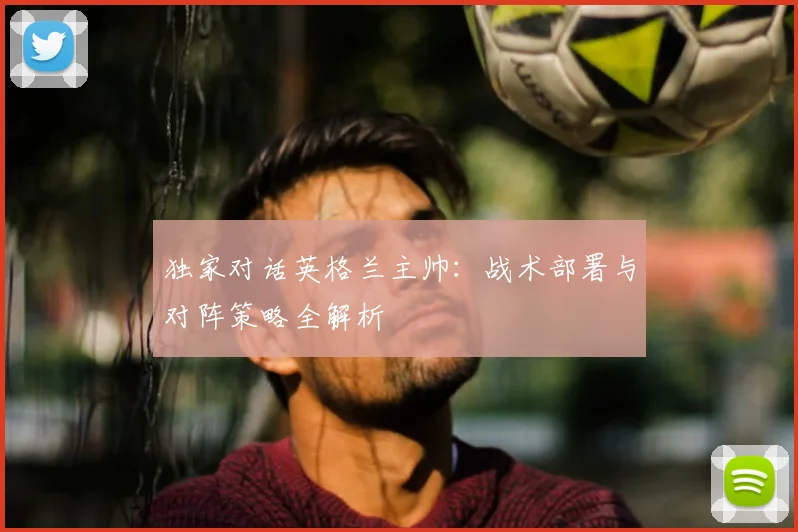 独家对话英格兰主帅：战术部署与对阵策略全解析