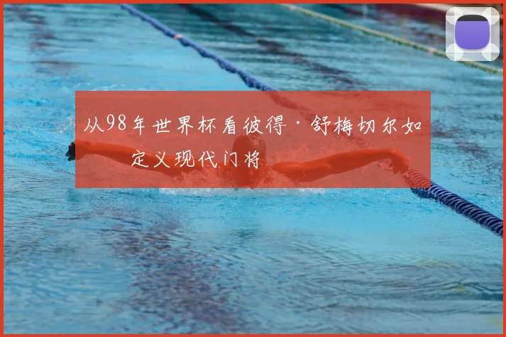 从98年世界杯看彼得·舒梅切尔如何定义现代门将