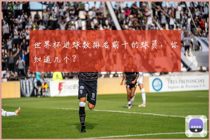 世界杯进球数排名前十的球员，你知道几个？