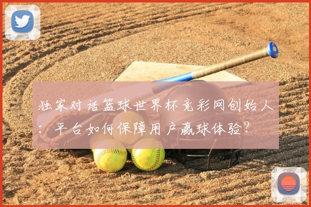 独家对话篮球世界杯竞彩网创始人：平台如何保障用户赢球体验？