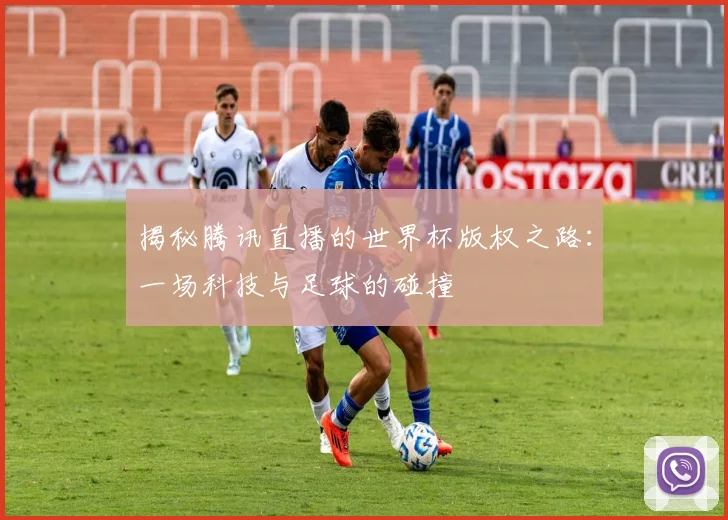 揭秘腾讯直播的世界杯版权之路:一场科技与足球的碰撞