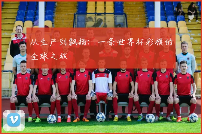 从生产到飘扬：一条世界杯彩旗的全球之旅