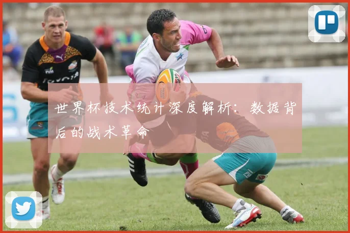 世界杯技术统计深度解析：数据背后的战术革命