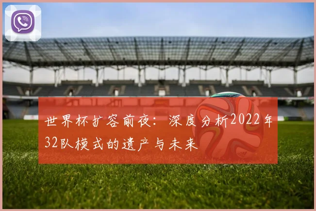 世界杯扩容前夜：深度分析2022年32队模式的遗产与未来