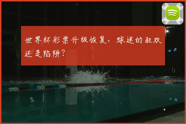 世界杯彩票升级恢复，球迷的狂欢还是陷阱？