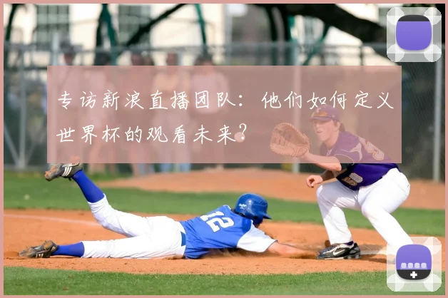 专访新浪直播团队:他们如何定义世界杯的观看未来?