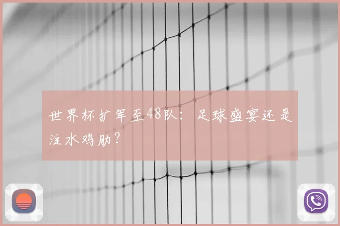 世界杯扩军至48队：足球盛宴还是注水鸡肋？