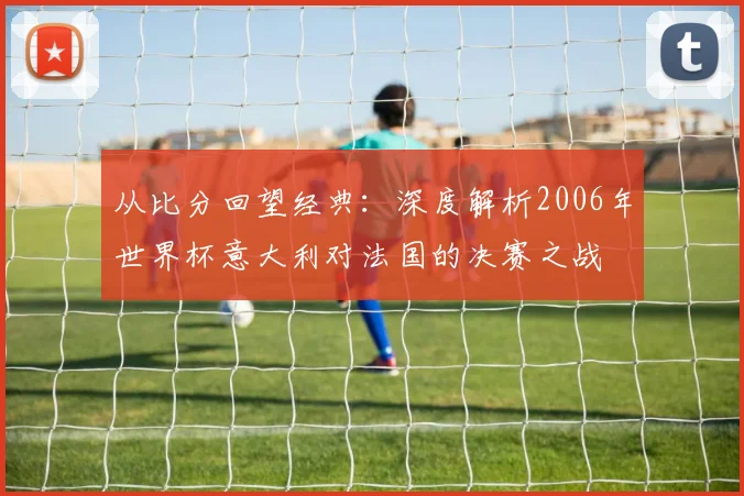 从比分回望经典：深度解析2006年世界杯意大利对法国的决赛之战