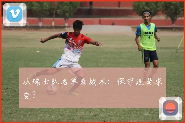 从瑞士队名单看战术：保守还是求变？