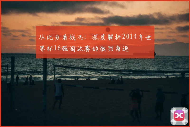 从比分看战况：深度解析2014年世界杯16强淘汰赛的激烈角逐