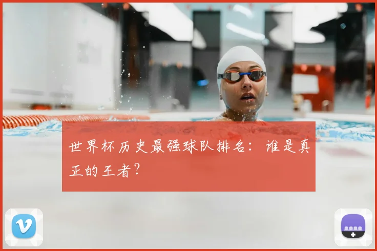世界杯历史最强球队排名:谁是真正的王者?