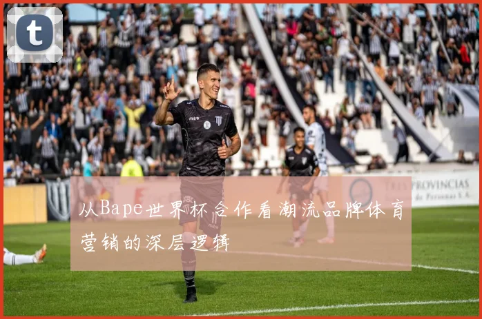 从Bape世界杯合作看潮流品牌体育营销的深层逻辑
