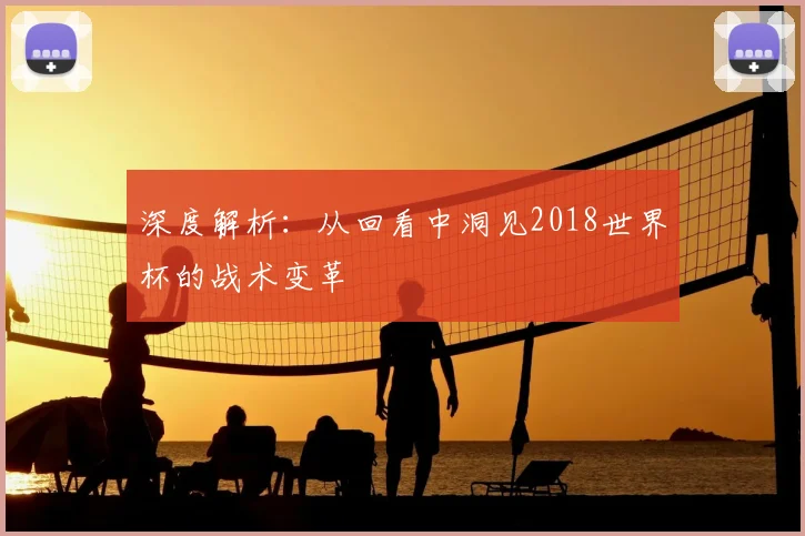 深度解析：从回看中洞见2018世界杯的战术变革