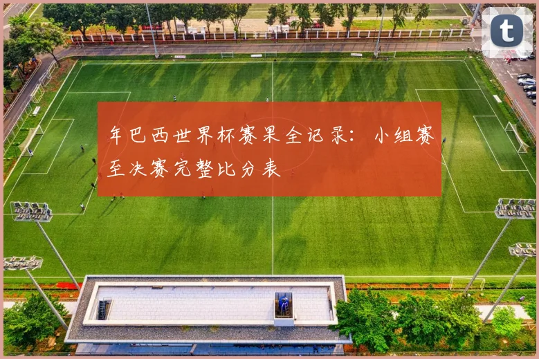 年巴西世界杯赛果全记录：小组赛至决赛完整比分表