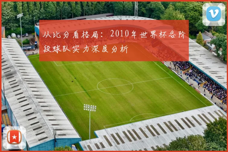 从比分看格局：2010年世界杯各阶段球队实力深度分析