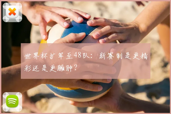 世界杯扩军至48队：新赛制是更精彩还是更臃肿？