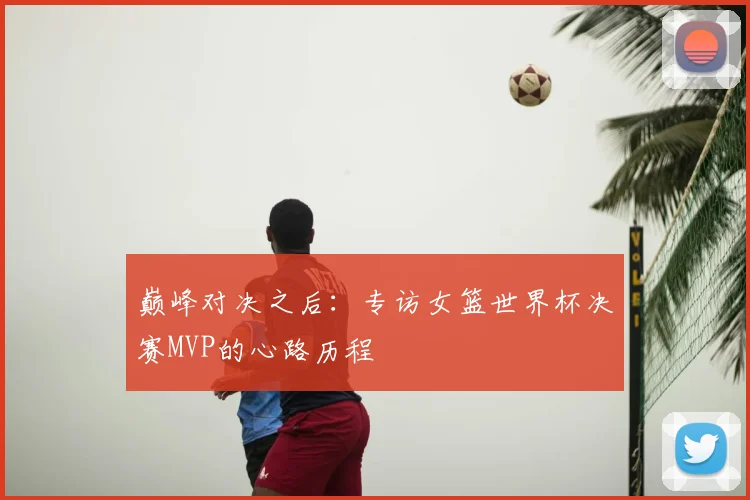 巅峰对决之后：专访女篮世界杯决赛MVP的心路历程