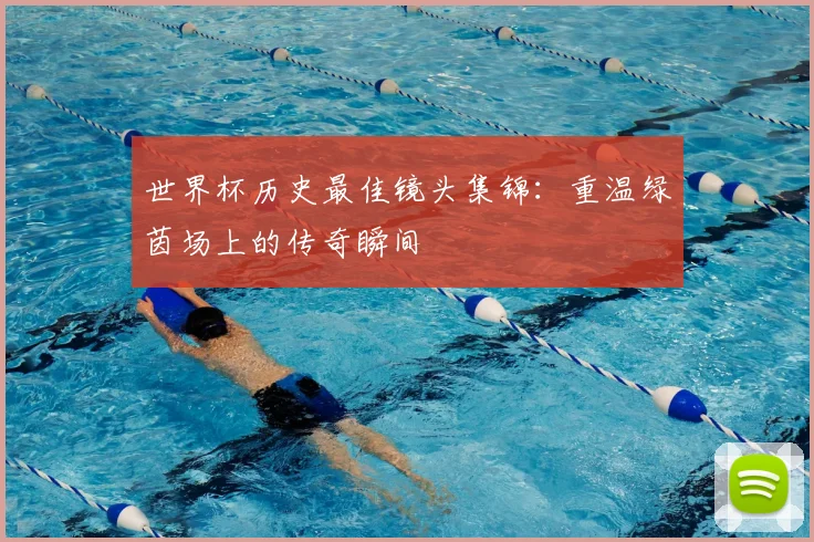 世界杯历史最佳镜头集锦：重温绿茵场上的传奇瞬间
