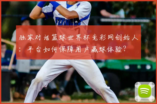 独家对话篮球世界杯竞彩网创始人：平台如何保障用户赢球体验？