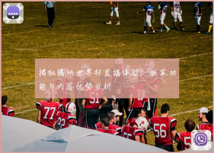 揭秘腾讯世界杯直播体验:独家功能与内容优势分析