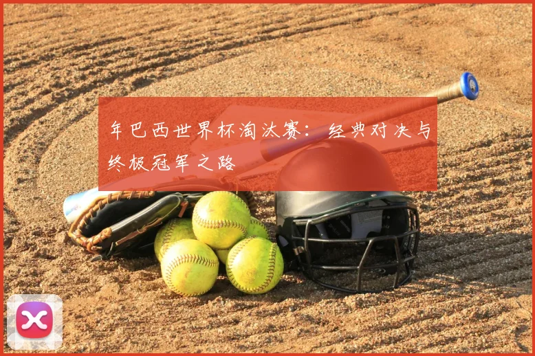年巴西世界杯淘汰赛：经典对决与终极冠军之路