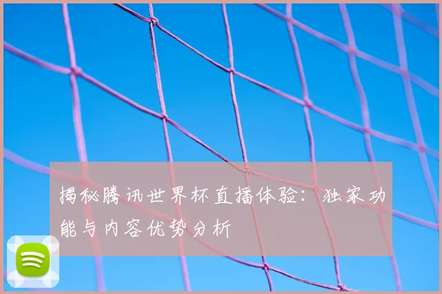 揭秘腾讯世界杯直播体验：独家功能与内容优势分析