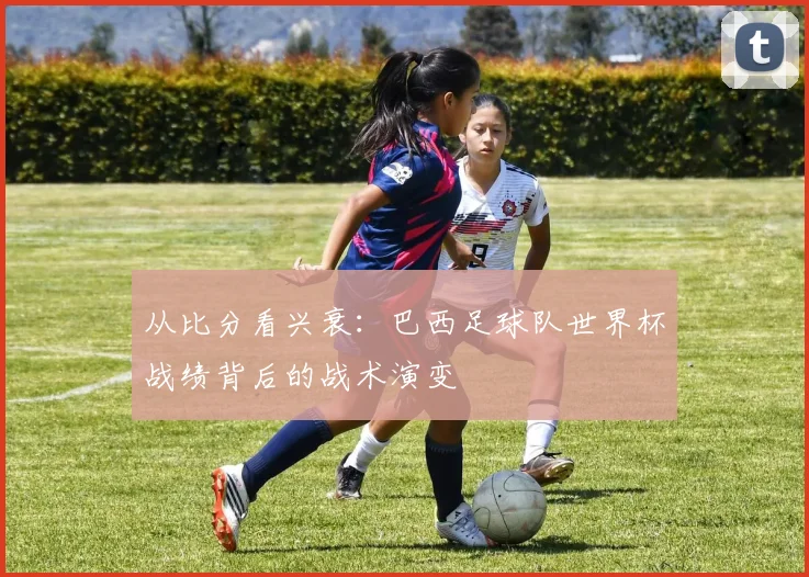 从比分看兴衰：巴西足球队世界杯战绩背后的战术演变
