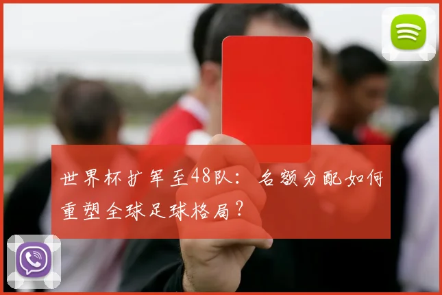 世界杯扩军至48队：名额分配如何重塑全球足球格局？