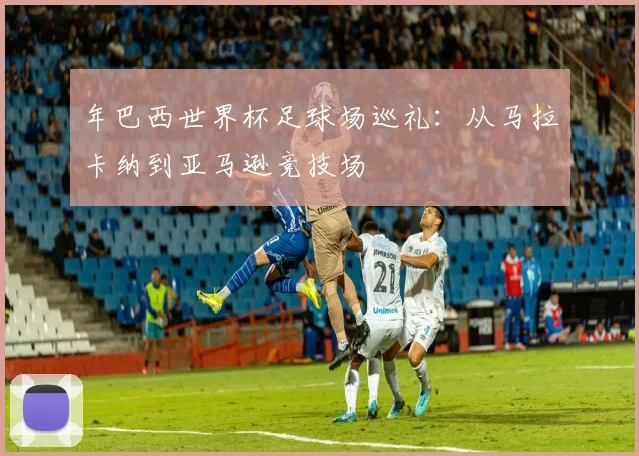 年巴西世界杯足球场巡礼：从马拉卡纳到亚马逊竞技场