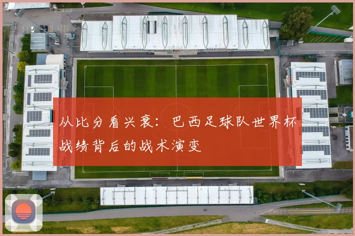 从比分看兴衰：巴西足球队世界杯战绩背后的战术演变