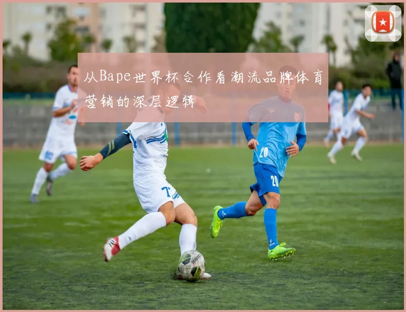 从Bape世界杯合作看潮流品牌体育营销的深层逻辑