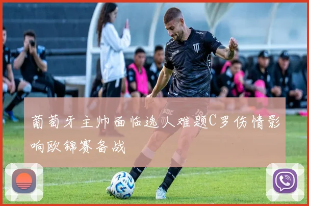 葡萄牙主帅面临选人难题C罗伤情影响欧锦赛备战