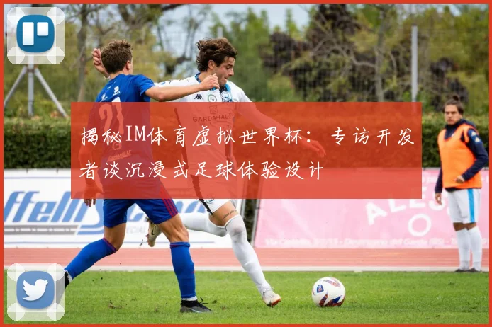 揭秘IM体育虚拟世界杯：专访开发者谈沉浸式足球体验设计