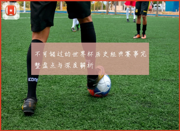 不可错过的世界杯历史经典赛事完整盘点与深度解析