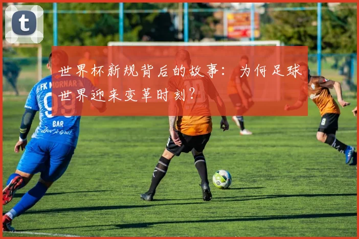 世界杯新规背后的故事：为何足球世界迎来变革时刻？