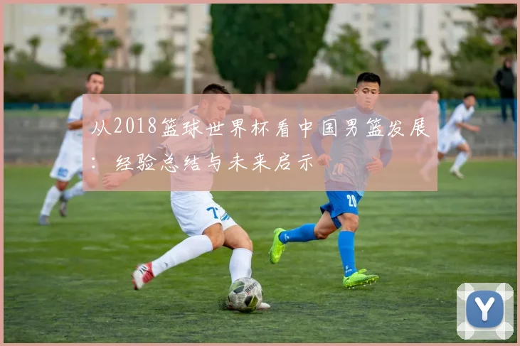 从2018篮球世界杯看中国男篮发展：经验总结与未来启示