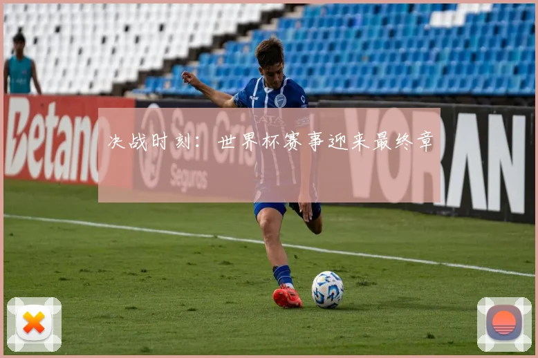 决战时刻：世界杯赛事迎来最终章