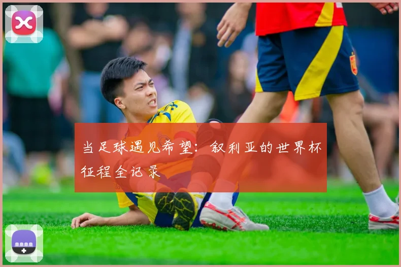 当足球遇见希望：叙利亚的世界杯征程全记录
