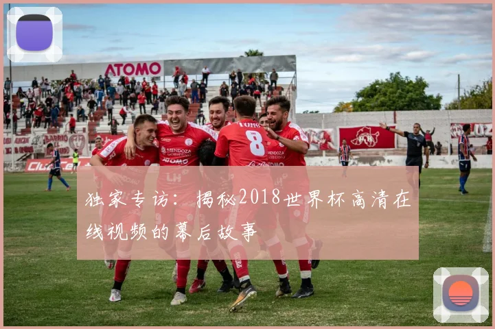 独家专访：揭秘2018世界杯高清在线视频的幕后故事